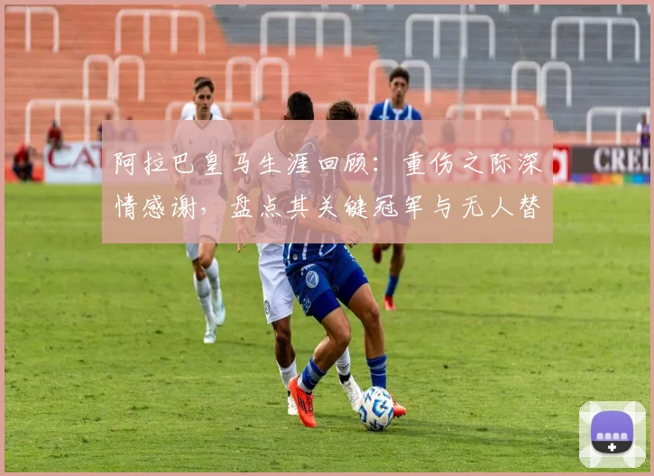 阿拉巴皇马生涯回顾：重伤之际深情感谢，盘点其关键冠军与无人替代的后防作用
