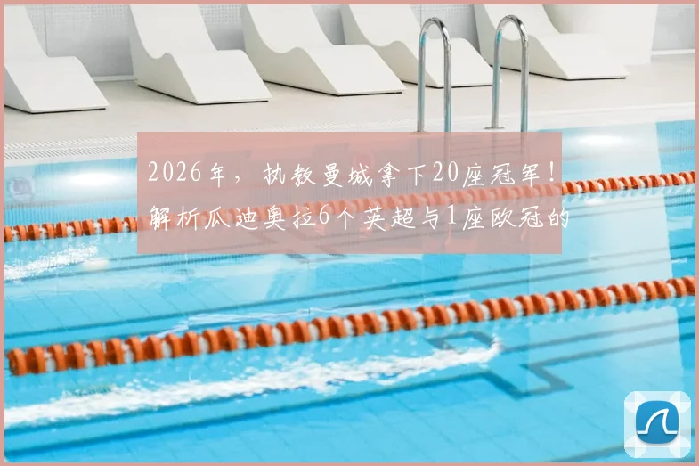 2026年，执教曼城拿下20座冠军！解析瓜迪奥拉6个英超与1座欧冠的辉煌历程与战术遗产