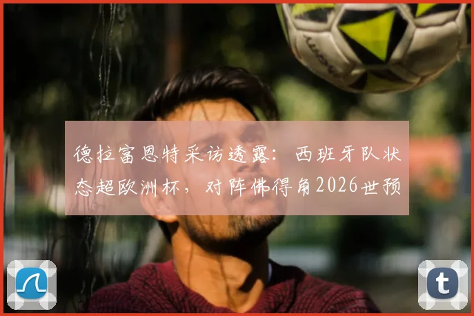 德拉富恩特采访透露：西班牙队状态超欧洲杯，对阵佛得角2026世预赛首发阵容已定，附赛前分析