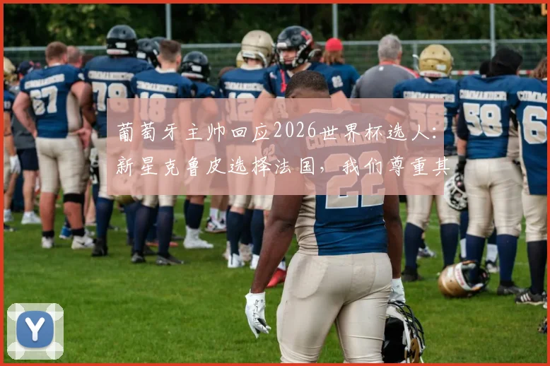 葡萄牙主帅回应2026世界杯选人：新星克鲁皮选择法国，我们尊重其决定