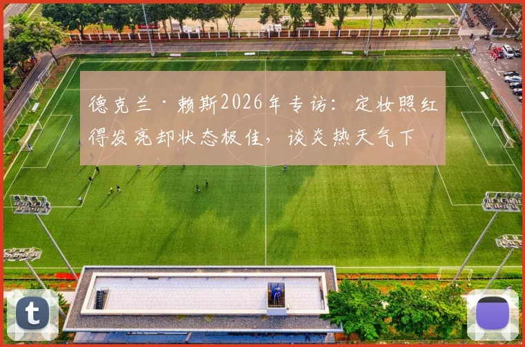 德克兰·赖斯2026年专访：定妆照红得发亮却状态极佳，谈炎热天气下球员如何保持竞技水准