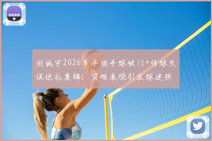刘诚宇2026年半场手球破门+传球失误送礼集锦：灾难表现引发球迷热议，未来路在何方？