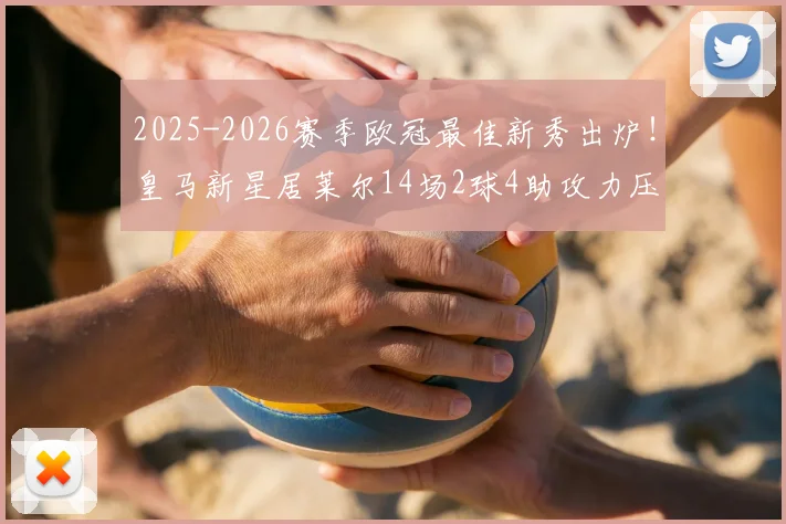 2025-2026赛季欧冠最佳新秀出炉！皇马新星居莱尔14场2球4助攻力压群雄