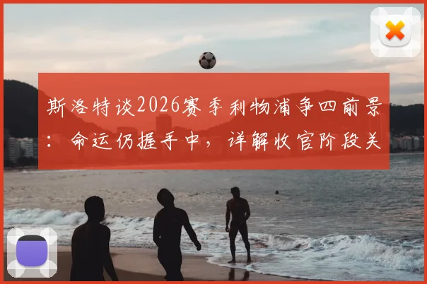 斯洛特谈2026赛季利物浦争四前景：命运仍握手中，详解收官阶段关键战与战术部署