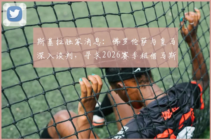 斯基拉独家消息：佛罗伦萨与皇马深入谈判，寻求2026赛季租借马斯坦托诺