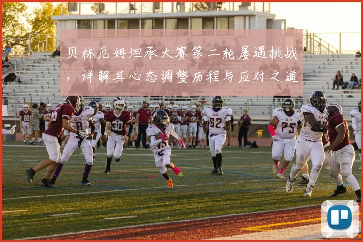 贝林厄姆坦承大赛第二轮屡遇挑战，详解其心态调整历程与应对之道，2026再出发